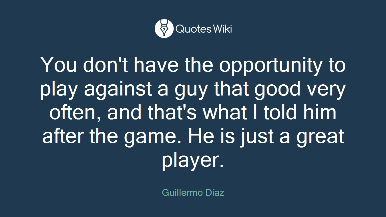 You don't have the opportunity to play against a guy that good very often, and that's what I told him after the game. He is just a great player.
