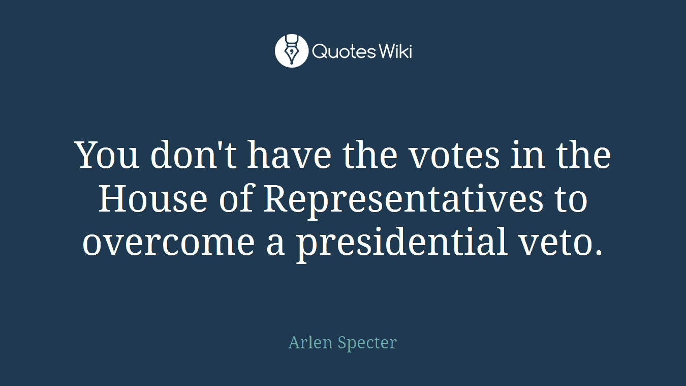 You don't have the votes in the House of Representatives to overcome a presidential veto.