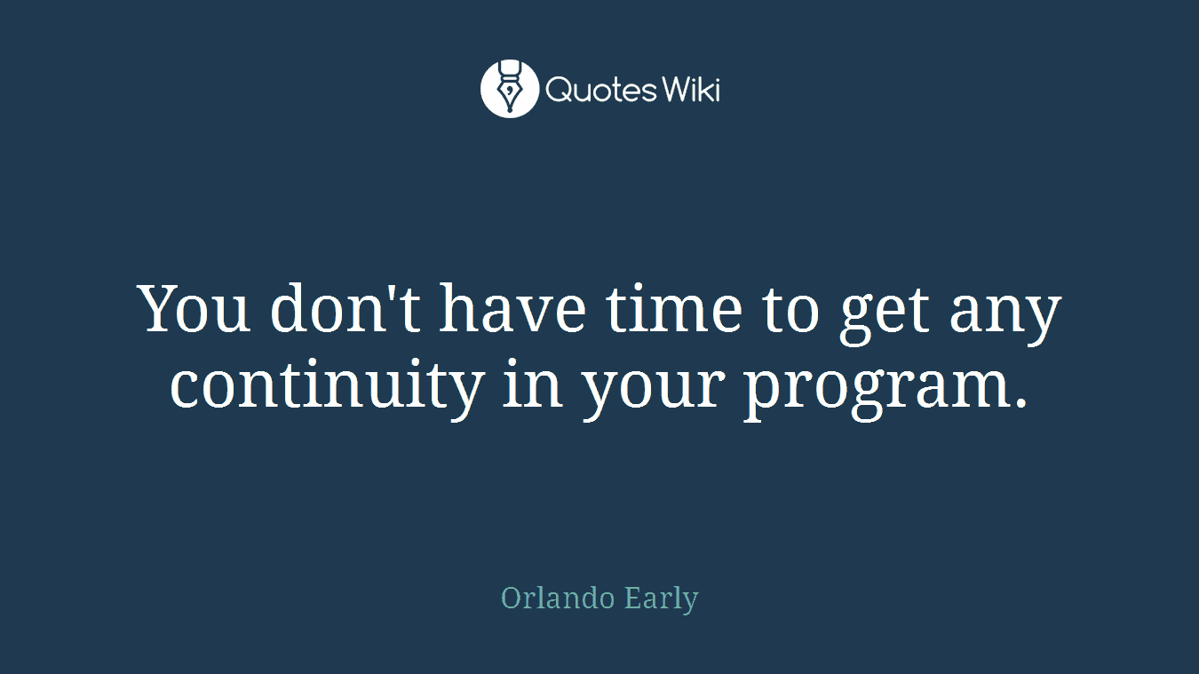 You don't have time to get any continuity in your program.