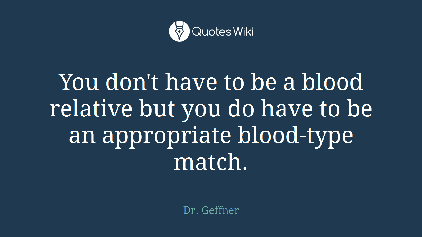You don't have to be a blood relative but you do have to be an appropriate blood-type match.