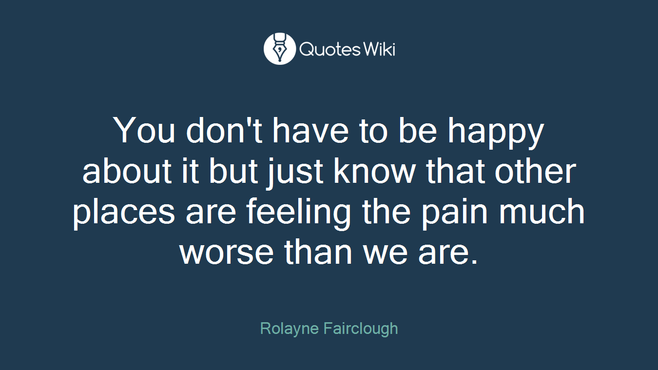 You don't have to be happy about it but just know that other places are feeling the pain much worse than we are.