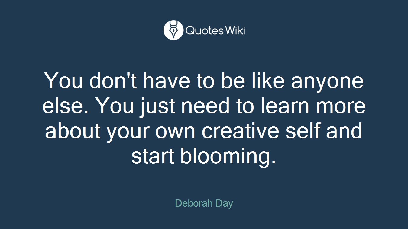 You don't have to be like anyone else. You just need to learn more about your own creative self and start blooming.