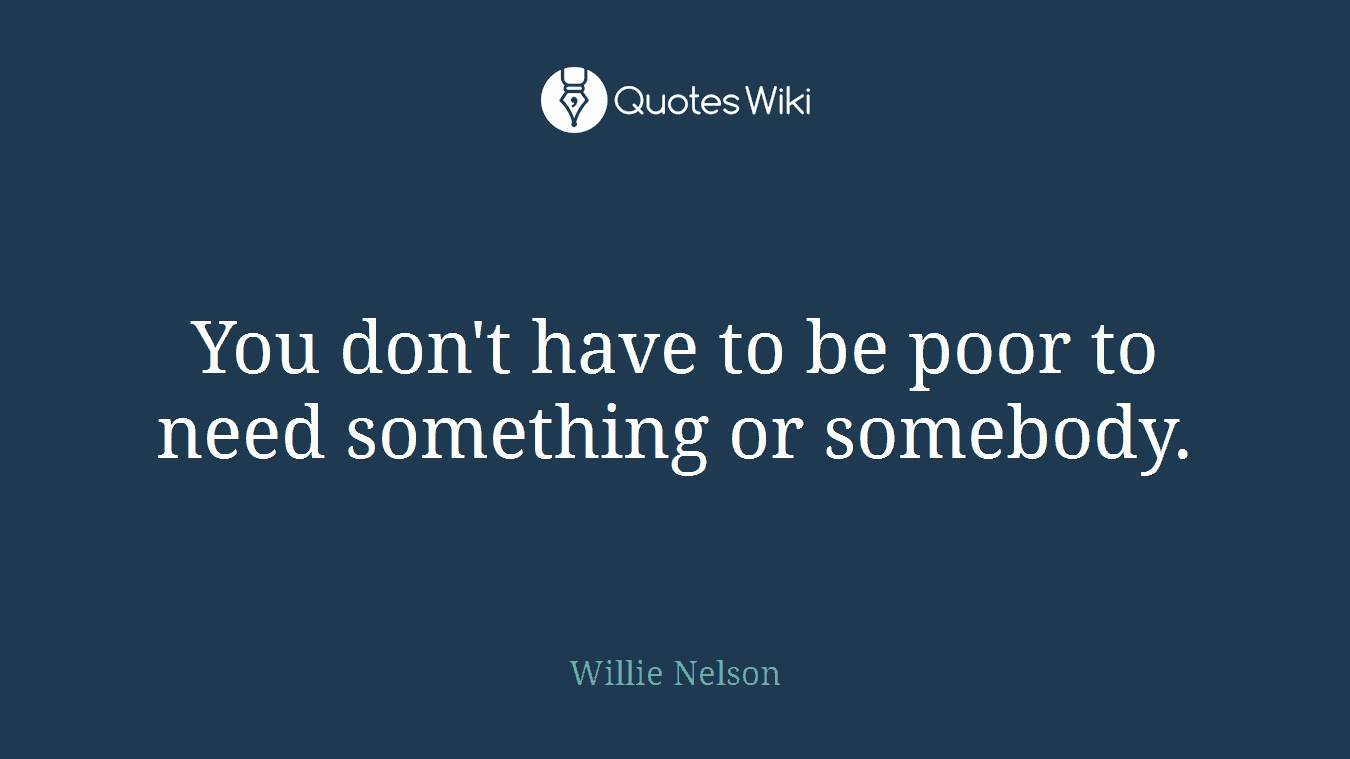 You don't have to be poor to need something or somebody.