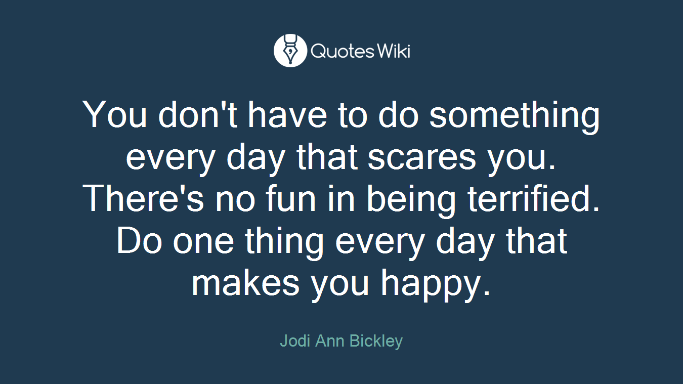 You don't have to do something every day that scares you. There's no fun in being terrified. Do one thing every day that makes you happy.