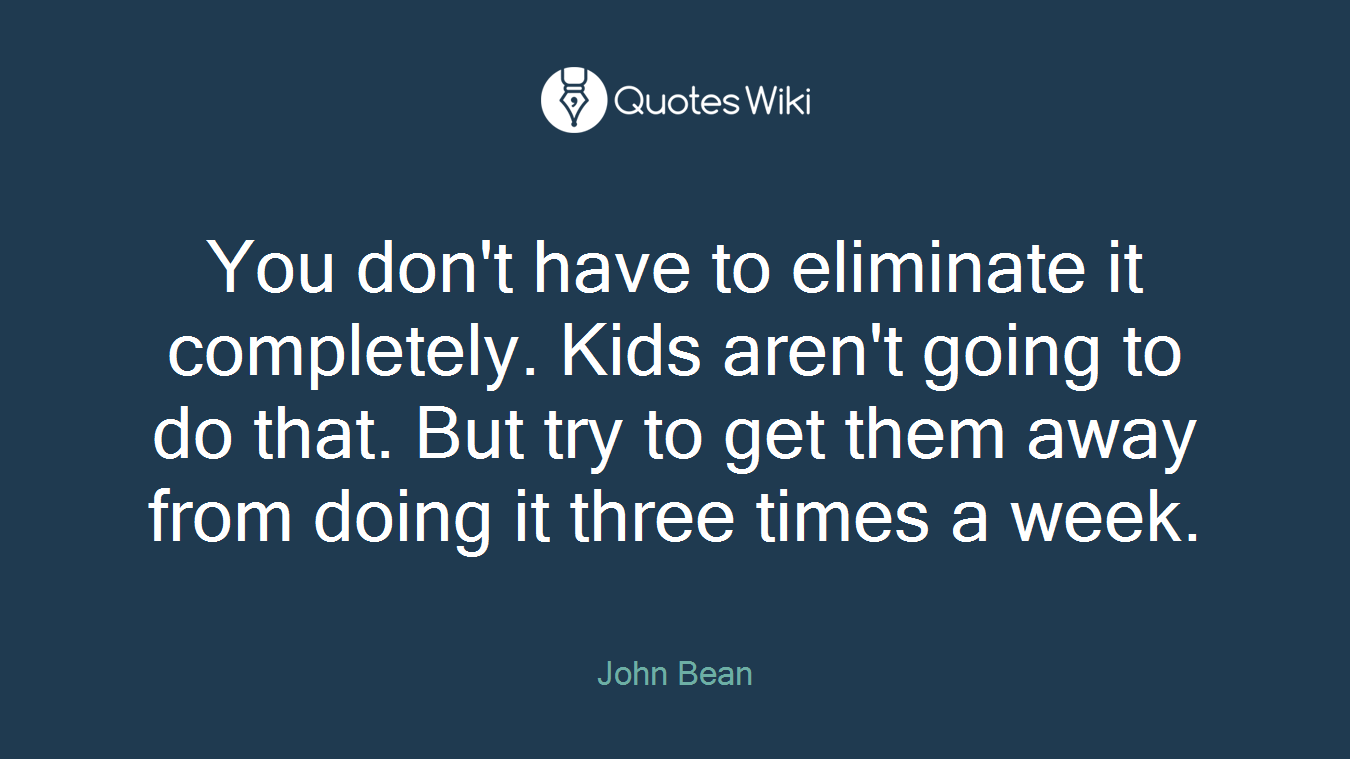 You don't have to eliminate it completely. Kids aren't going to do that. But try to get them away from doing it three times a week.