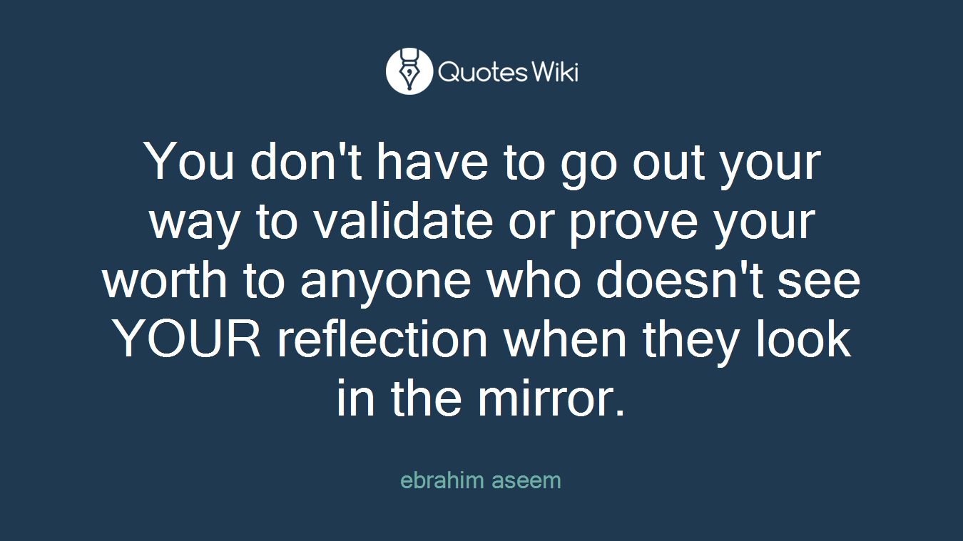 You don't have to go out your way to validate or prove your worth to anyone who doesn't see YOUR reflection when they look in the mirror.