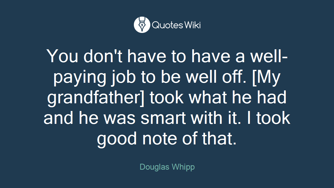 You don't have to have a well-paying job to be well off. [My grandfather] took what he had and he was smart with it. I took good note of that.