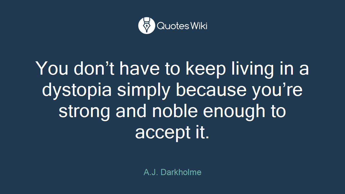 You don’t have to keep living in a dystopia simply because you’re strong and noble enough to accept it.