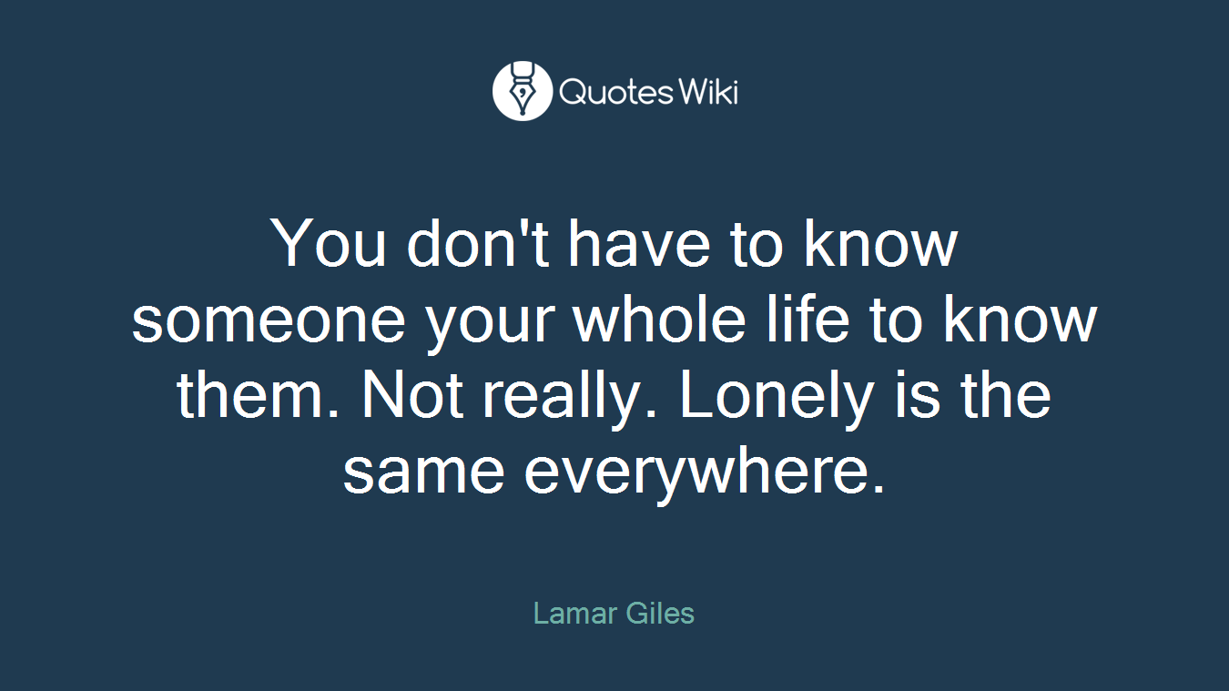 You don't have to know someone your whole life to know them. Not really. Lonely is the same everywhere.