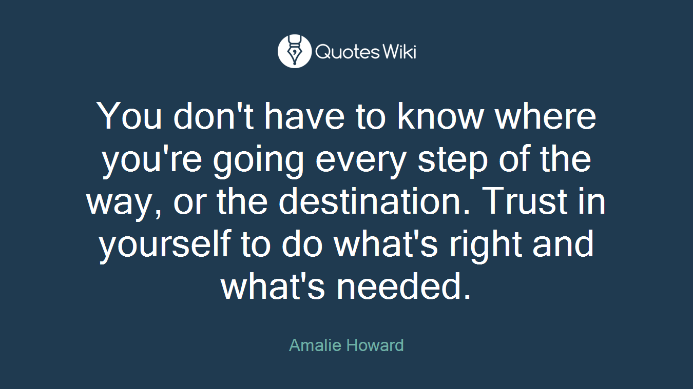 You don't have to know where you're going every step of the way, or the destination. Trust in yourself to do what's right and what's needed.