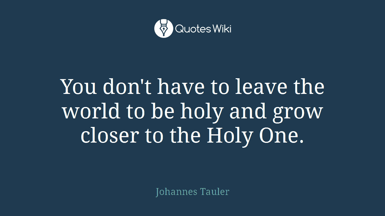 You don't have to leave the world to be holy and grow closer to the Holy One.