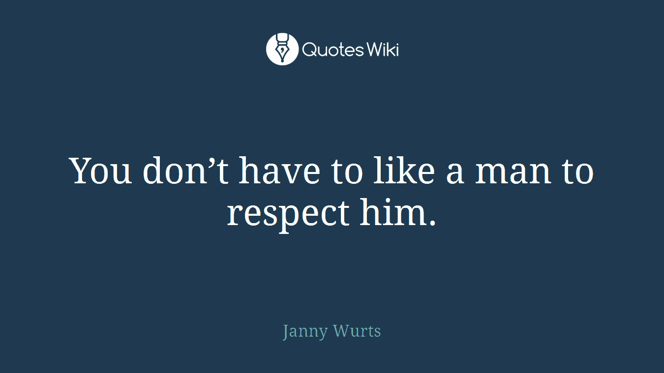 You don’t have to like a man to respect him.