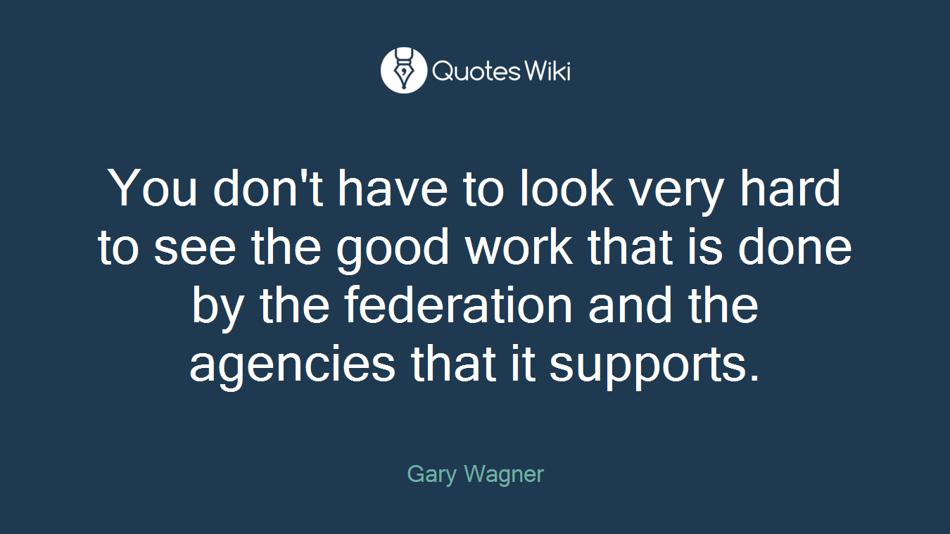 You don't have to look very hard to see the good work that is done by the federation and the agencies that it supports.