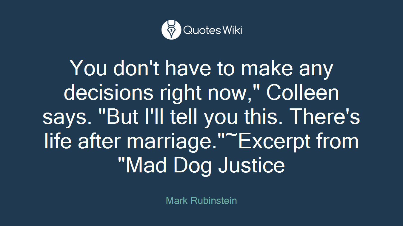 You don't have to make any decisions right now," Colleen says. "But I'll tell you this. There's life after marriage."~Excerpt from "Mad Dog Justice