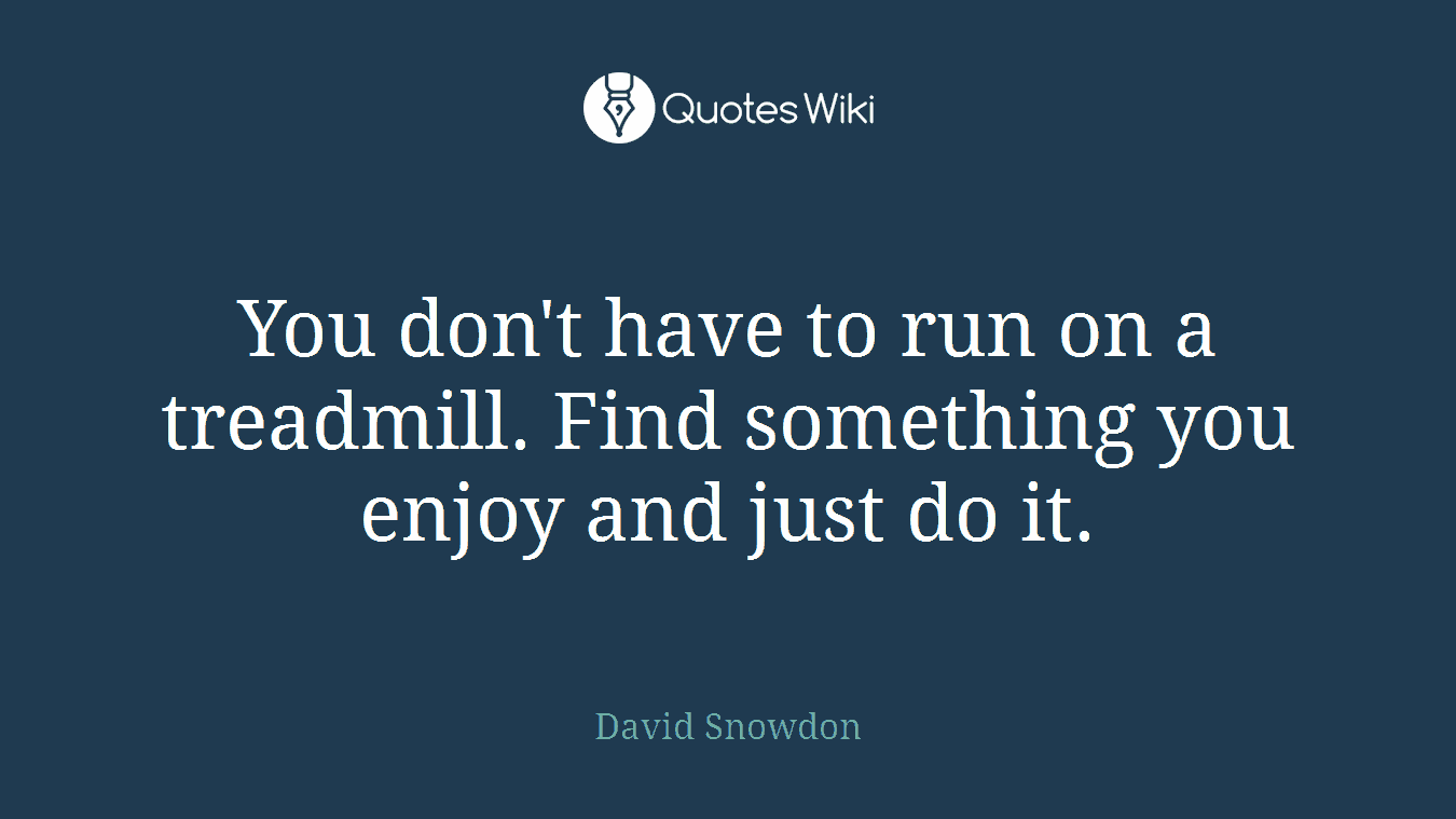 You don't have to run on a treadmill. Find something you enjoy and just do it.
