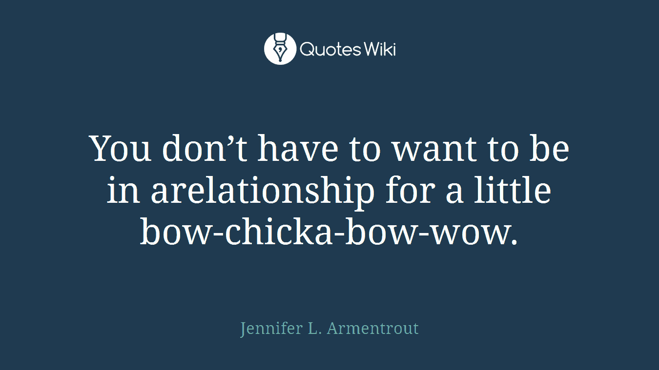 You don’t have to want to be in arelationship for a little bow-chicka-bow-wow.