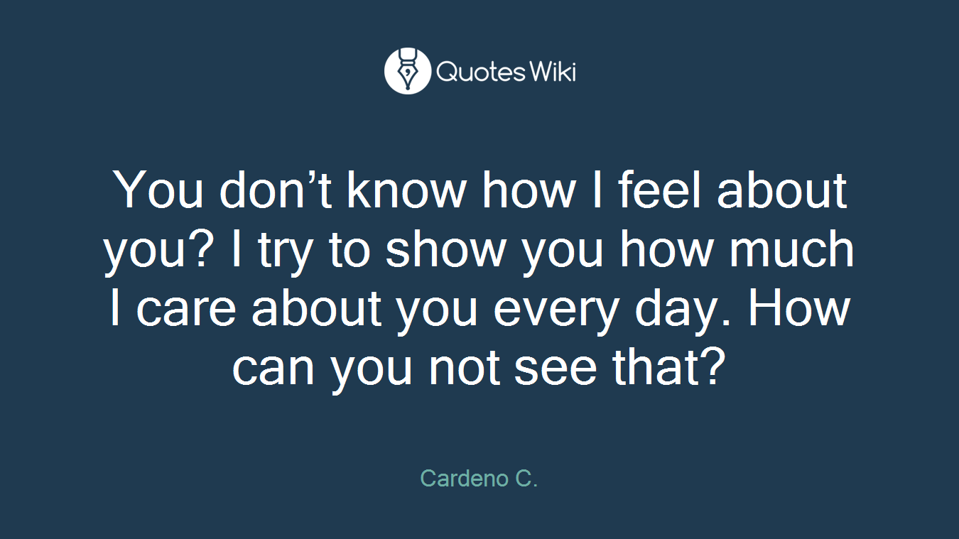 You don’t know how I feel about you? I try to show you how much I care about you every day. How can you not see that?