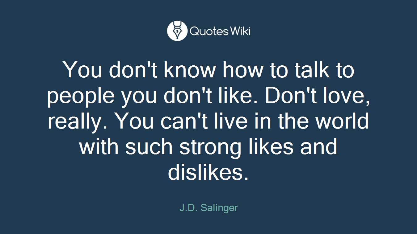 You don't know how to talk to people you don't like. Don't love, really. You can't live in the world with such strong likes and dislikes.