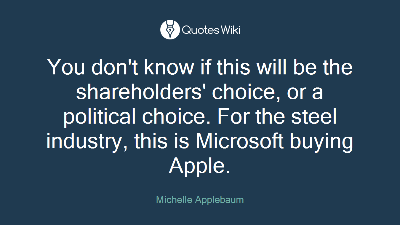 You don't know if this will be the shareholders' choice, or a political choice. For the steel industry, this is Microsoft buying Apple.