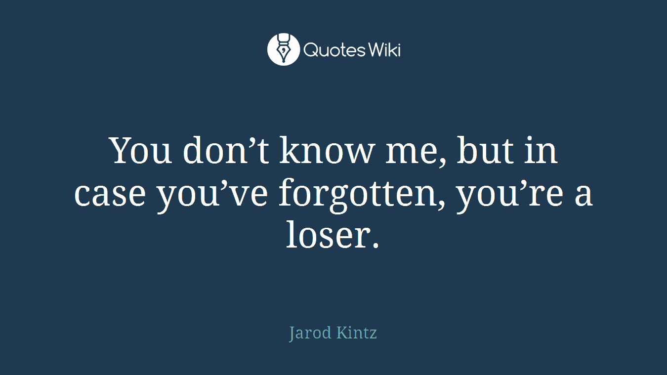 You don’t know me, but in case you’ve forgotten, you’re a loser.