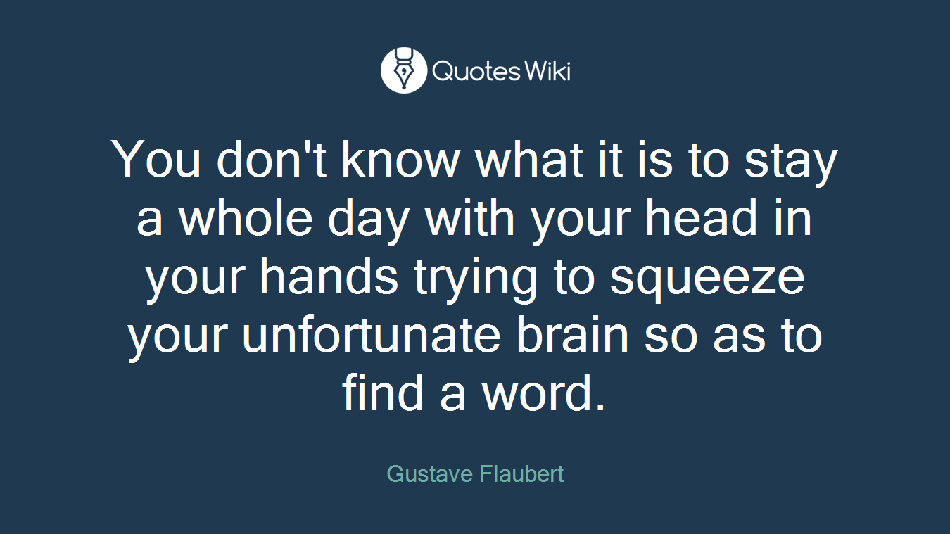 You don't know what it is to stay a whole day with your head in your hands trying to squeeze your unfortunate brain so as to find a word.
