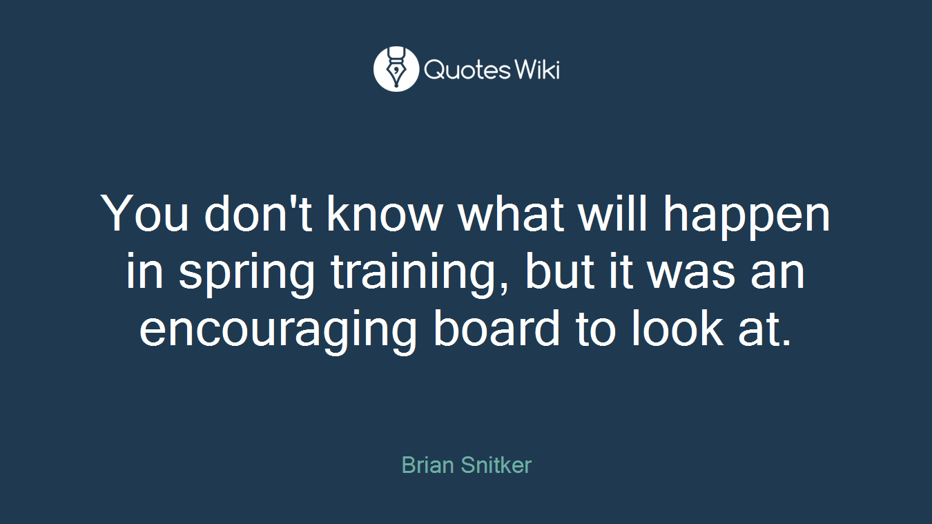 You don't know what will happen in spring training, but it was an encouraging board to look at.