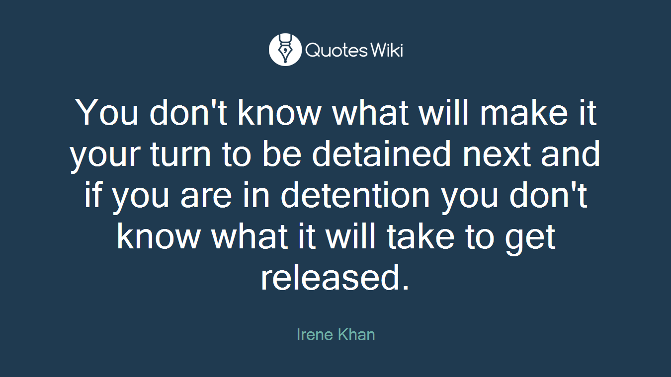 You don't know what will make it your turn to be detained next and if you are in detention you don't know what it will take to get released.