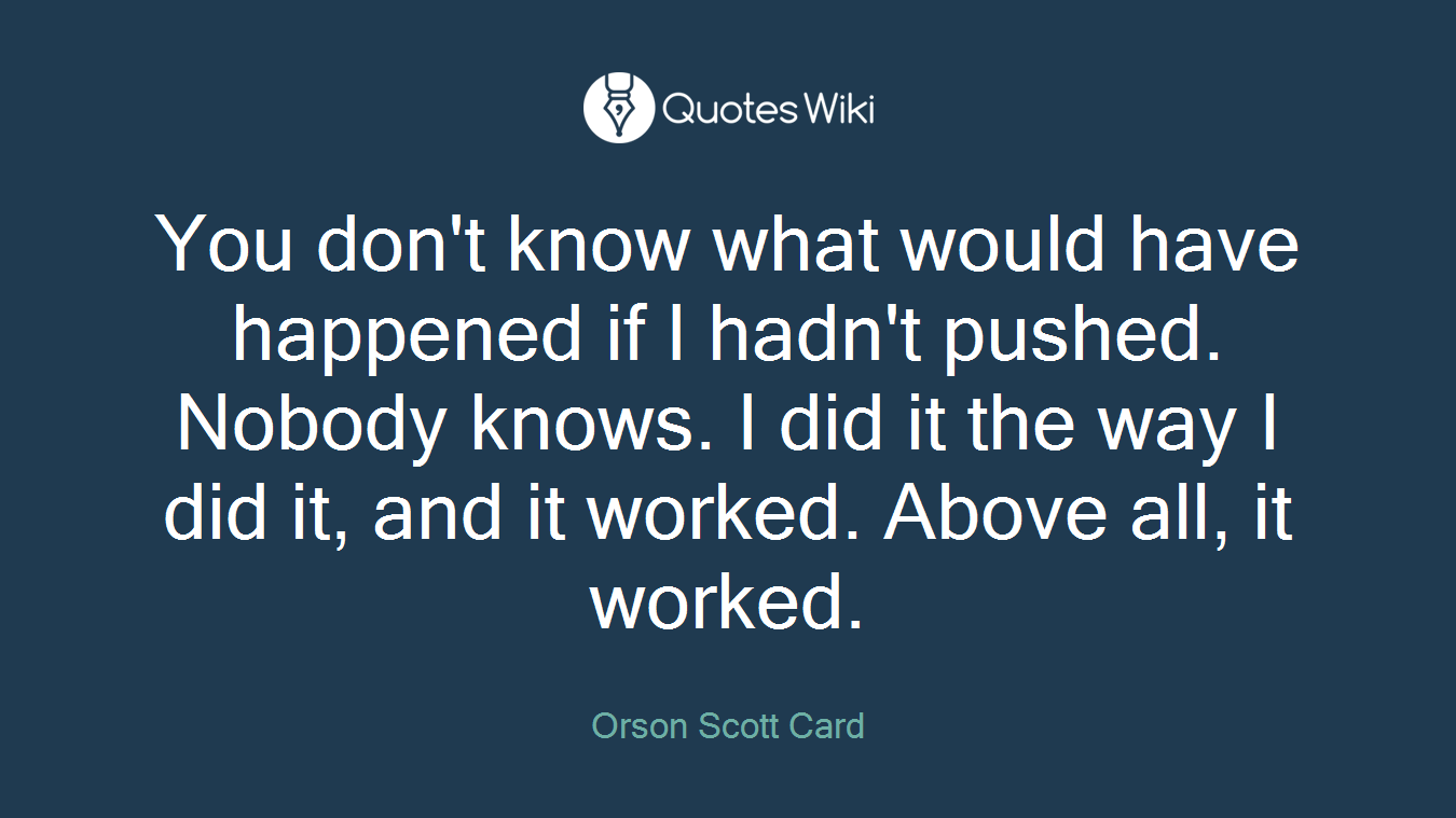 You don't know what would have happened if I hadn't pushed. Nobody knows. I did it the way I did it, and it worked. Above all, it worked.