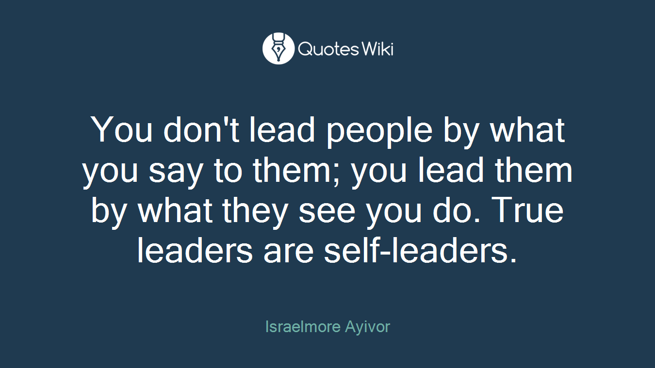 You don't lead people by what you say to them; you lead them by what they see you do. True leaders are self-leaders.