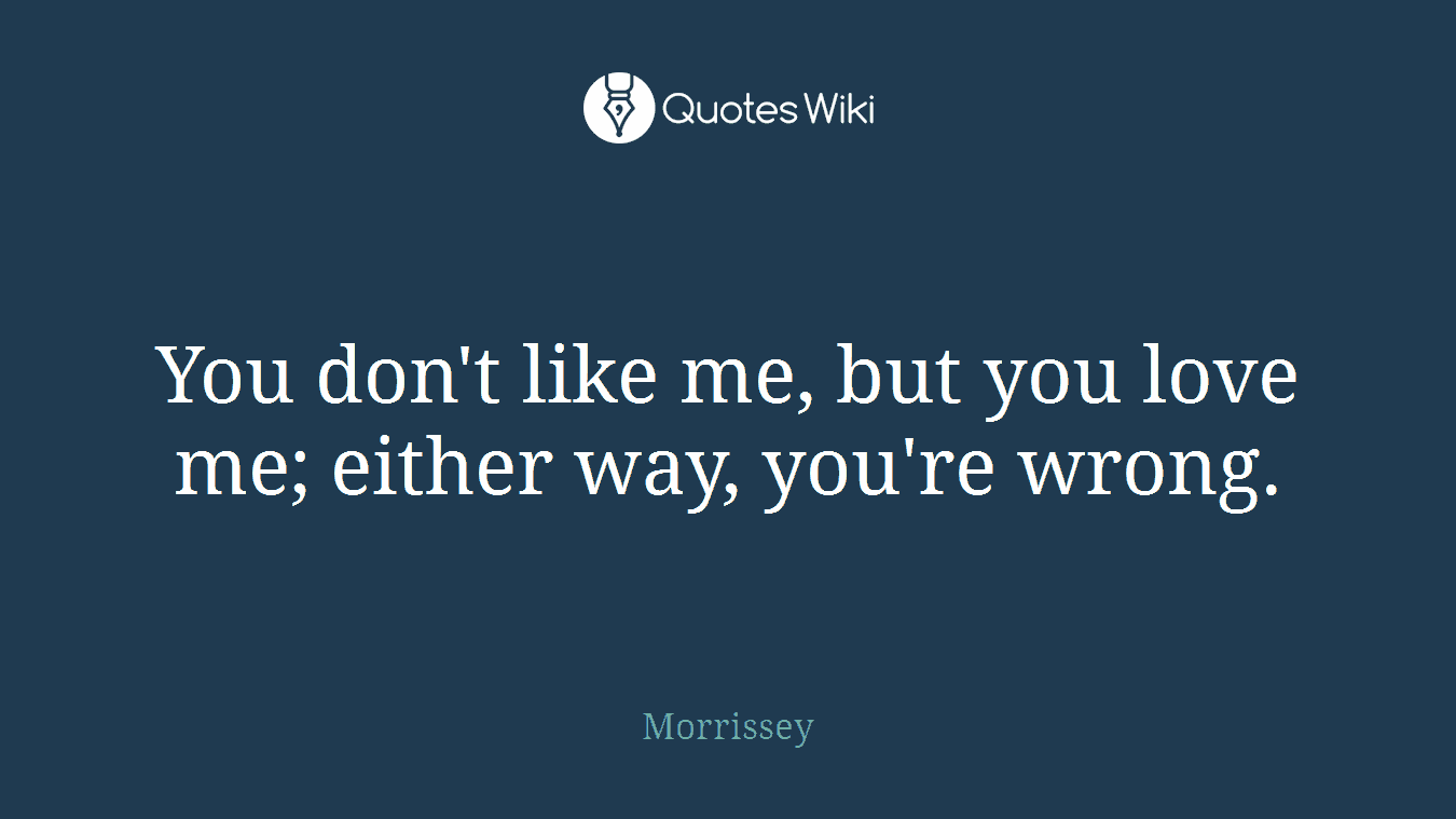 You don't like me, but you love me; either way, you're wrong.