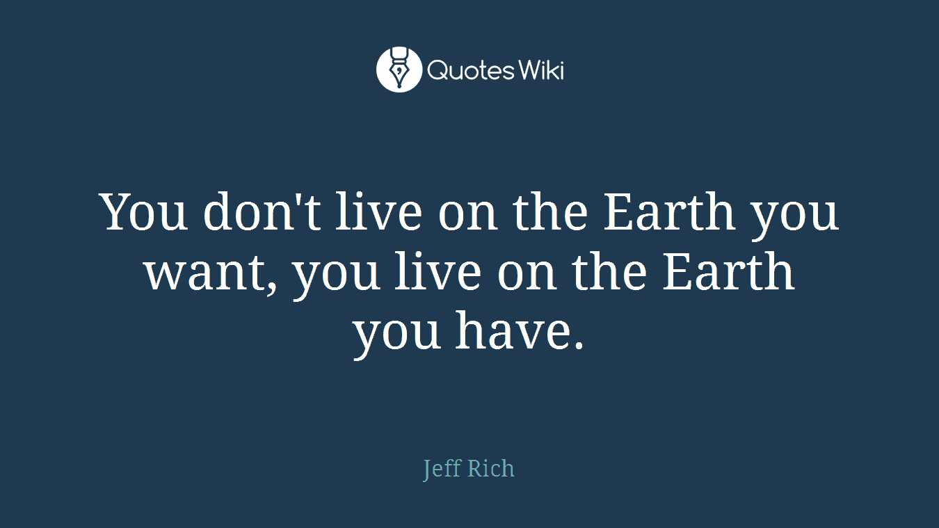 You don't live on the Earth you want, you live on the Earth you have.