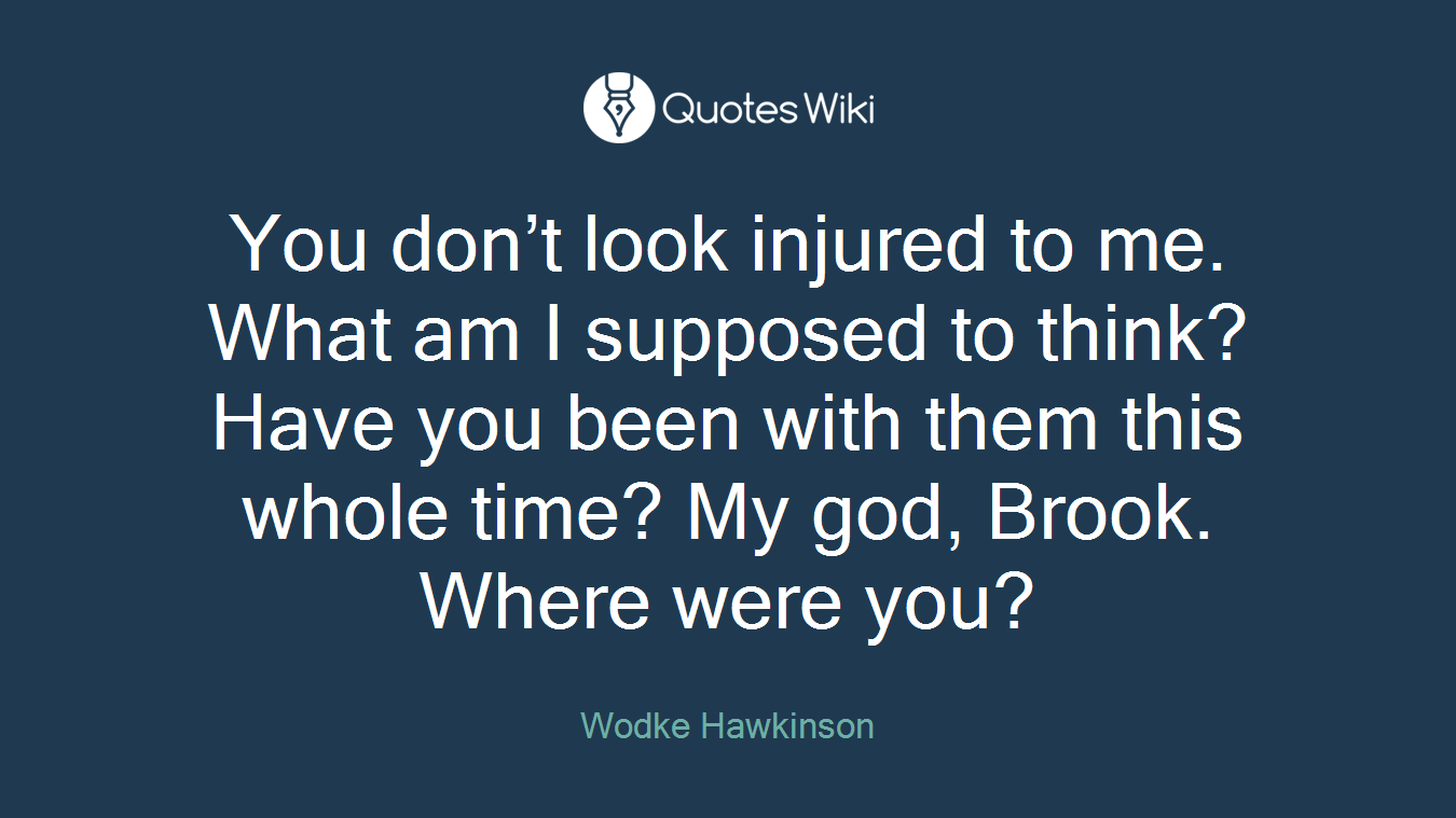 You don’t look injured to me. What am I supposed to think? Have you been with them this whole time? My god, Brook. Where were you?