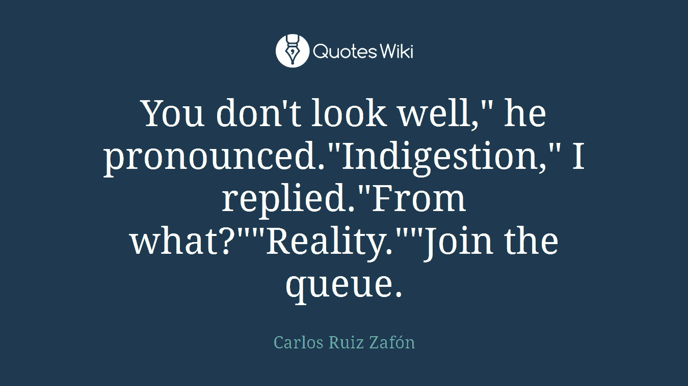 You don't look well," he pronounced."Indigestion," I replied."From what?""Reality.""Join the queue.