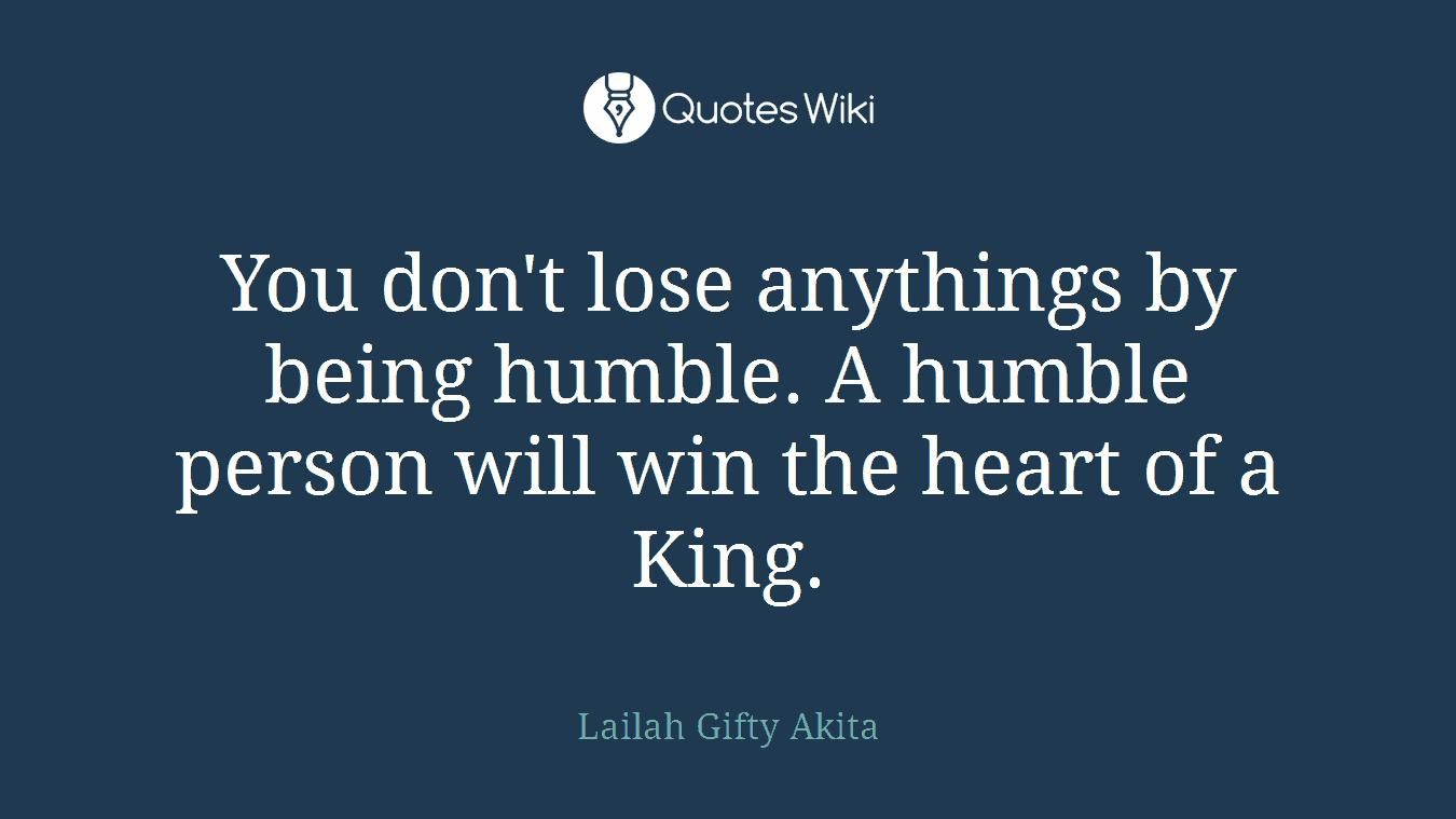 You don't lose anythings by being humble. A humble person will win the heart of a King.