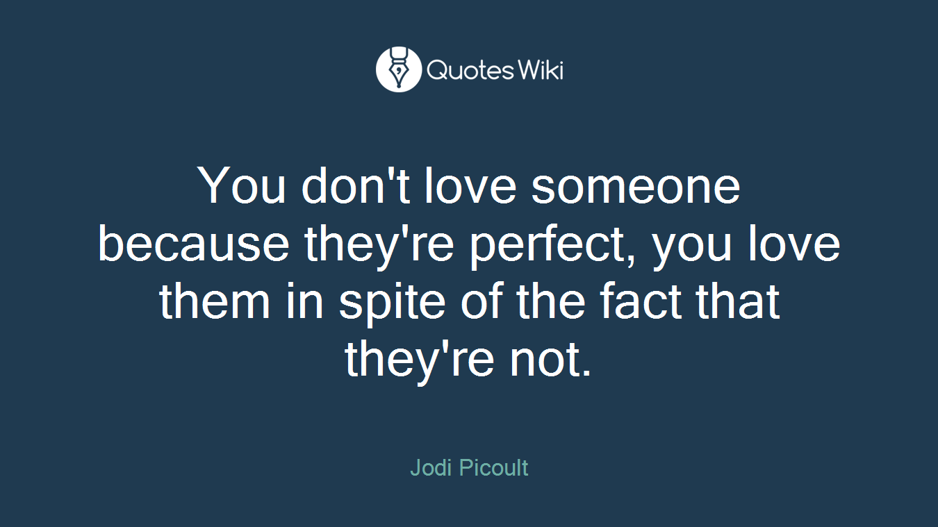 You don't love someone because they're perfect, you love them in spite of the fact that they're not.