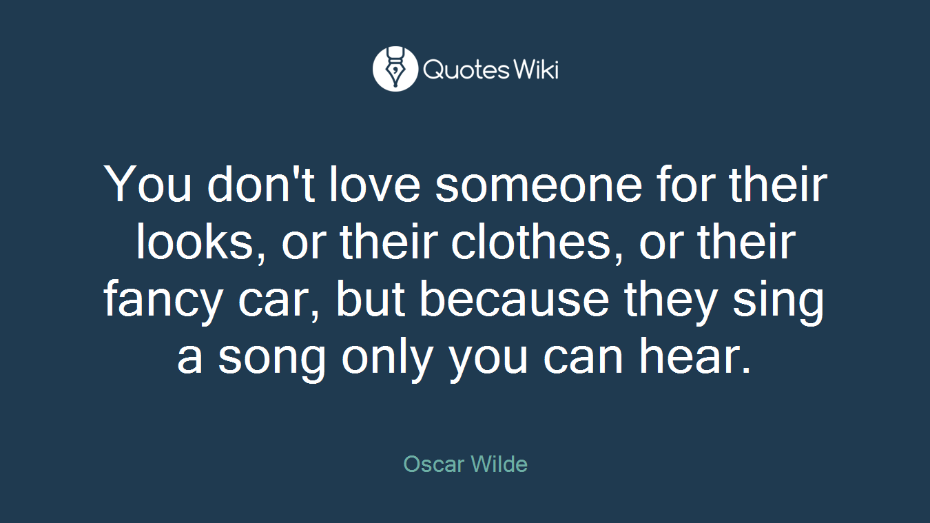 You don't love someone for their looks, or their clothes, or their fancy car, but because they sing a song only you can hear.