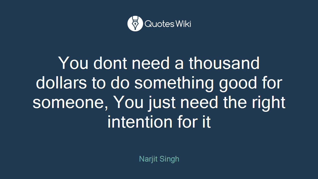 You dont need a thousand dollars to do something good for someone, You just need the right intention for it
