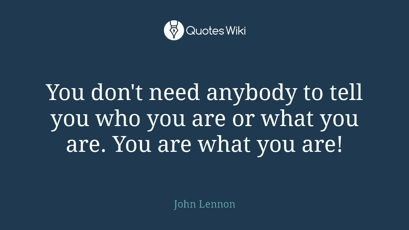 You don't need anybody to tell you who you are or what you are. You are what you are!