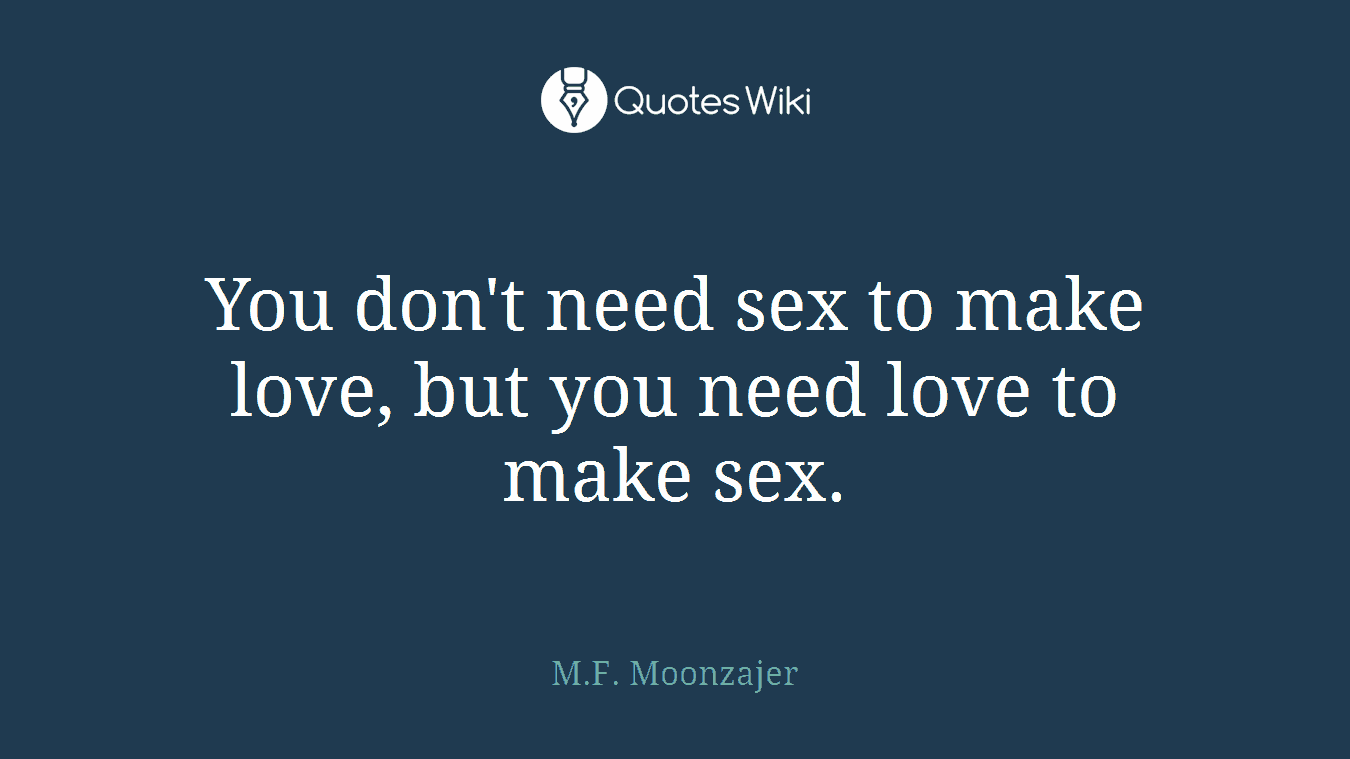 You don't need sex to make love, but you need love to make sex.