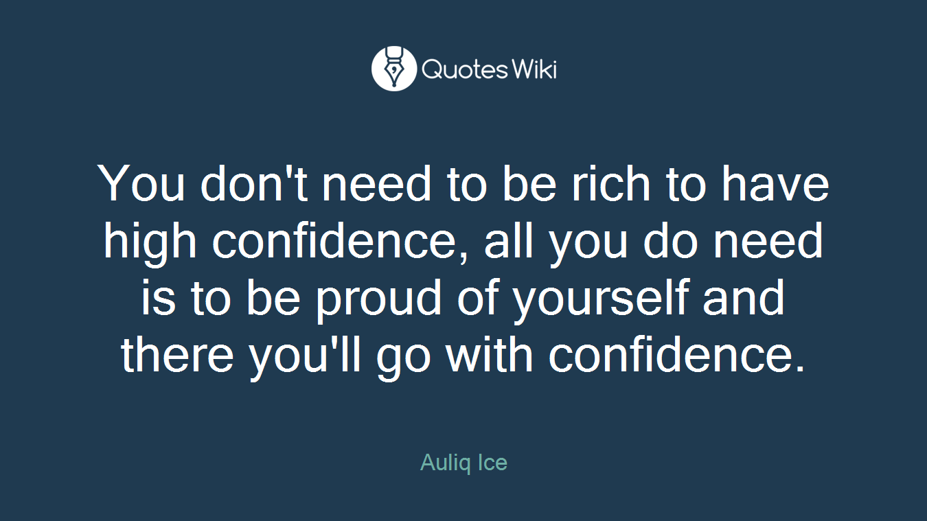 You don't need to be rich to have high confidence, all you do need is to be proud of yourself and there you'll go with confidence.