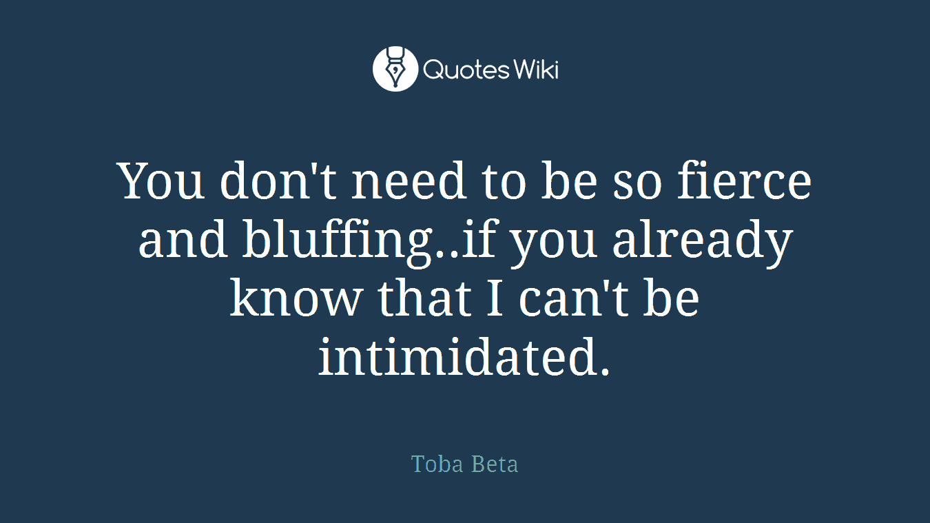 You don't need to be so fierce and bluffing..if you already know that I can't be intimidated.