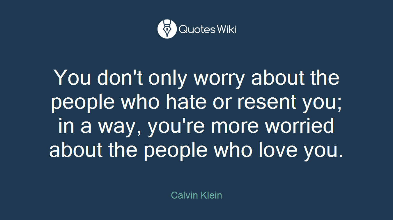 You don't only worry about the people who hate or resent you; in a way, you're more worried about the people who love you.