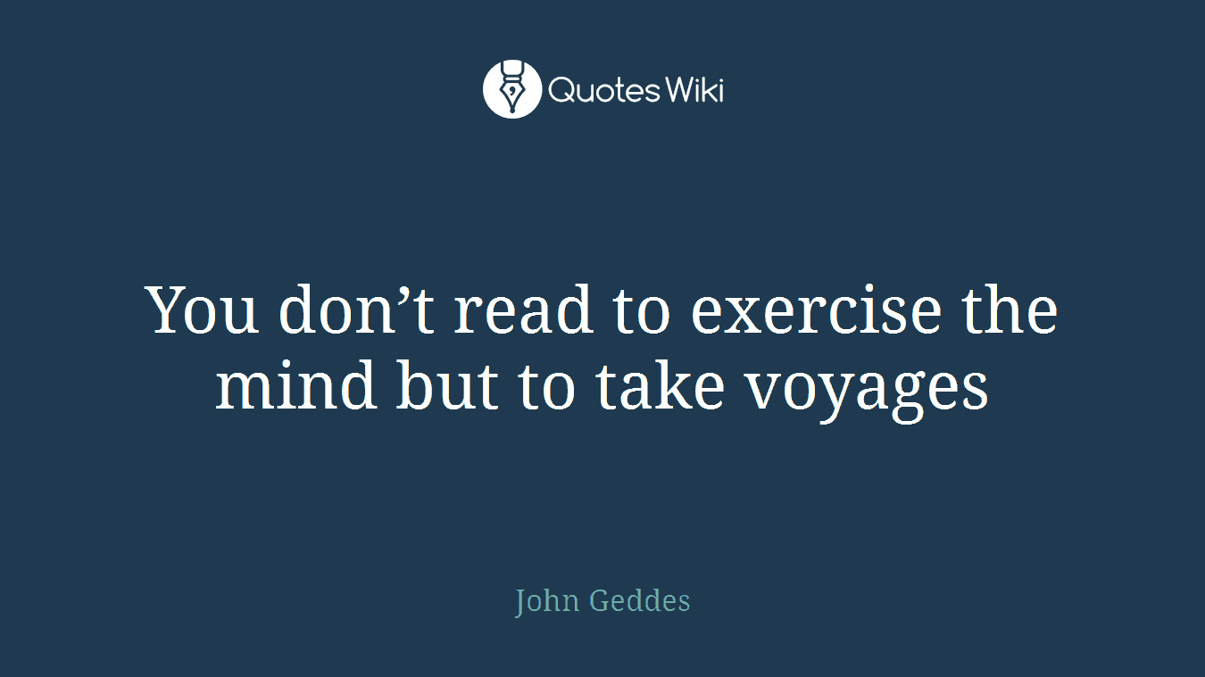 You don’t read to exercise the mind but to take voyages