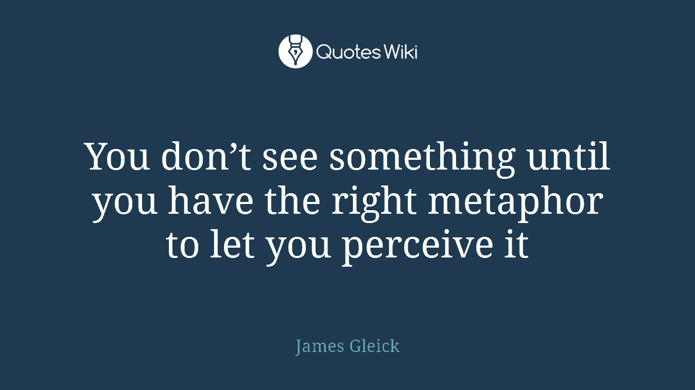 You don’t see something until you have the right metaphor to let you perceive it