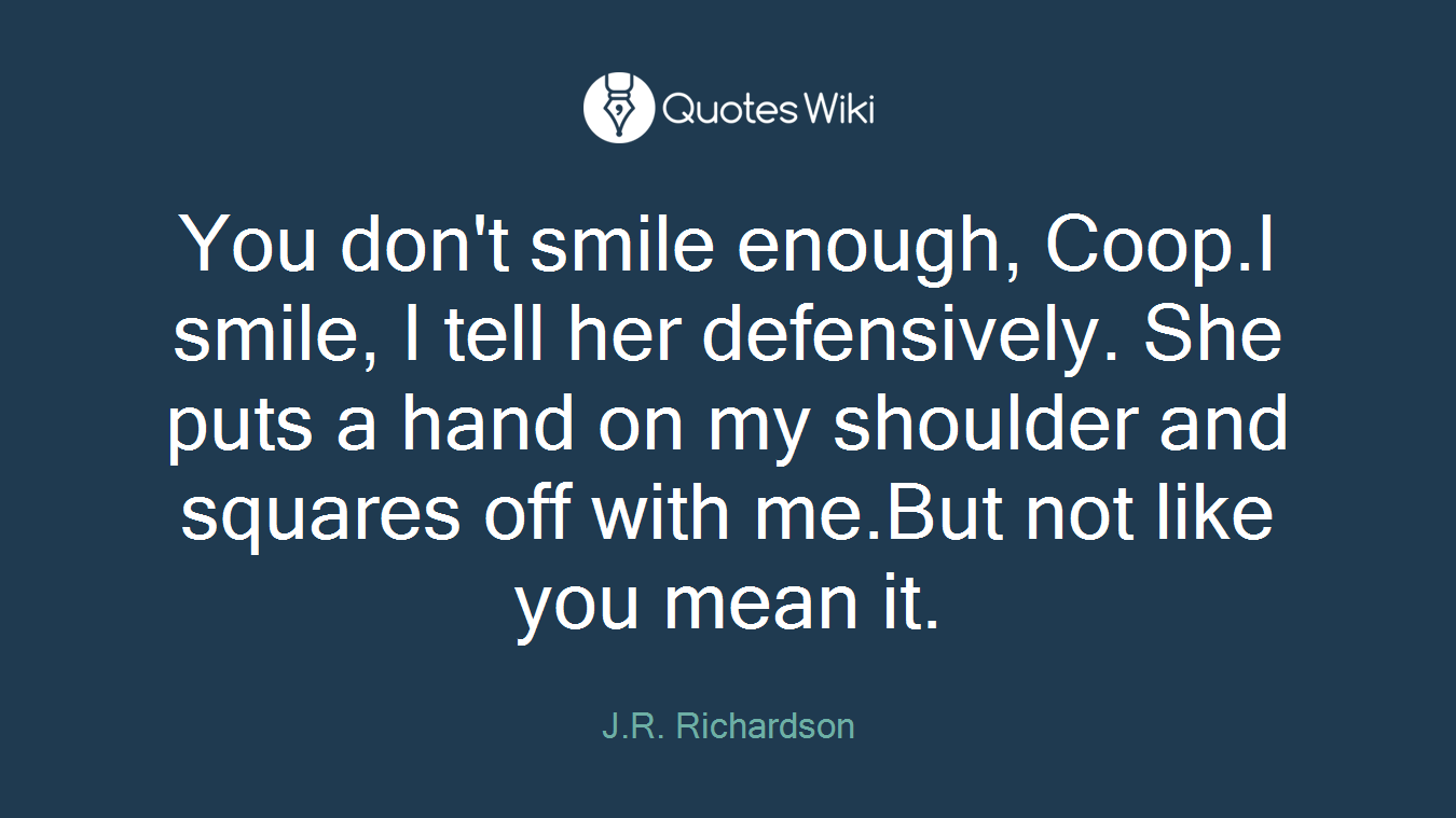 You don't smile enough, Coop.I smile, I tell her defensively. She puts a hand on my shoulder and squares off with me.But not like you mean it.