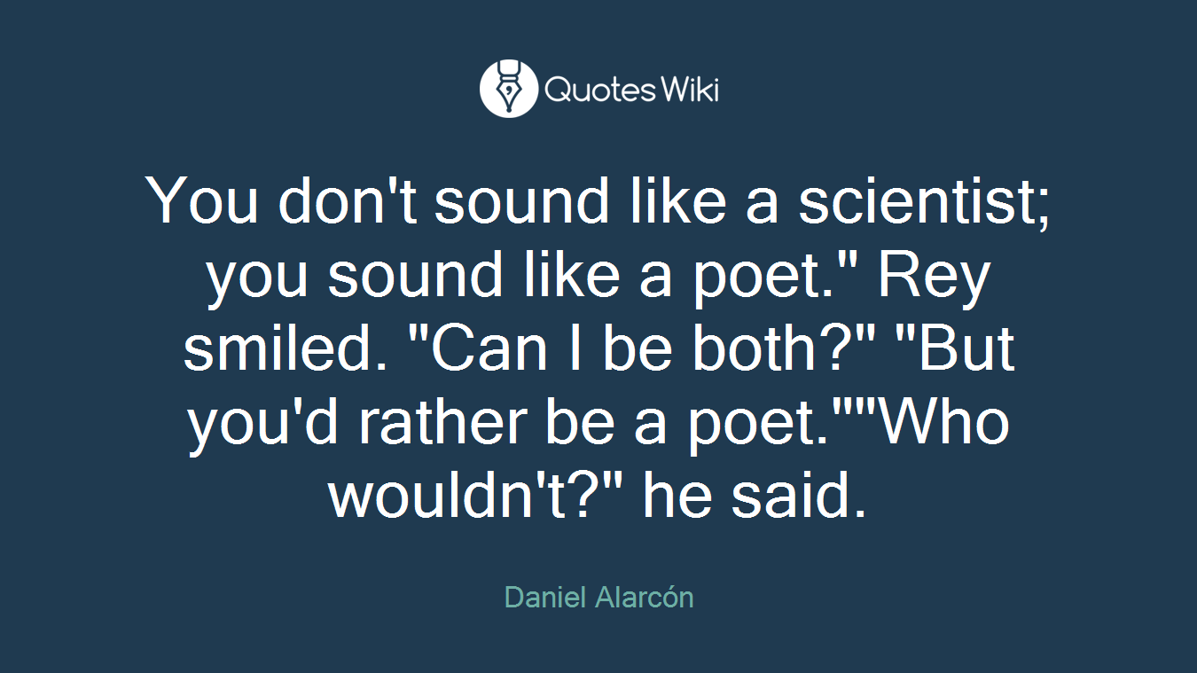 You don't sound like a scientist; you sound like a poet." Rey smiled. "Can I be both?" "But you'd rather be a poet.""Who wouldn't?" he said.
