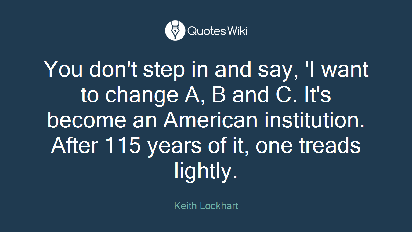You don't step in and say, 'I want to change A, B and C. It's become an American institution. After 115 years of it, one treads lightly.