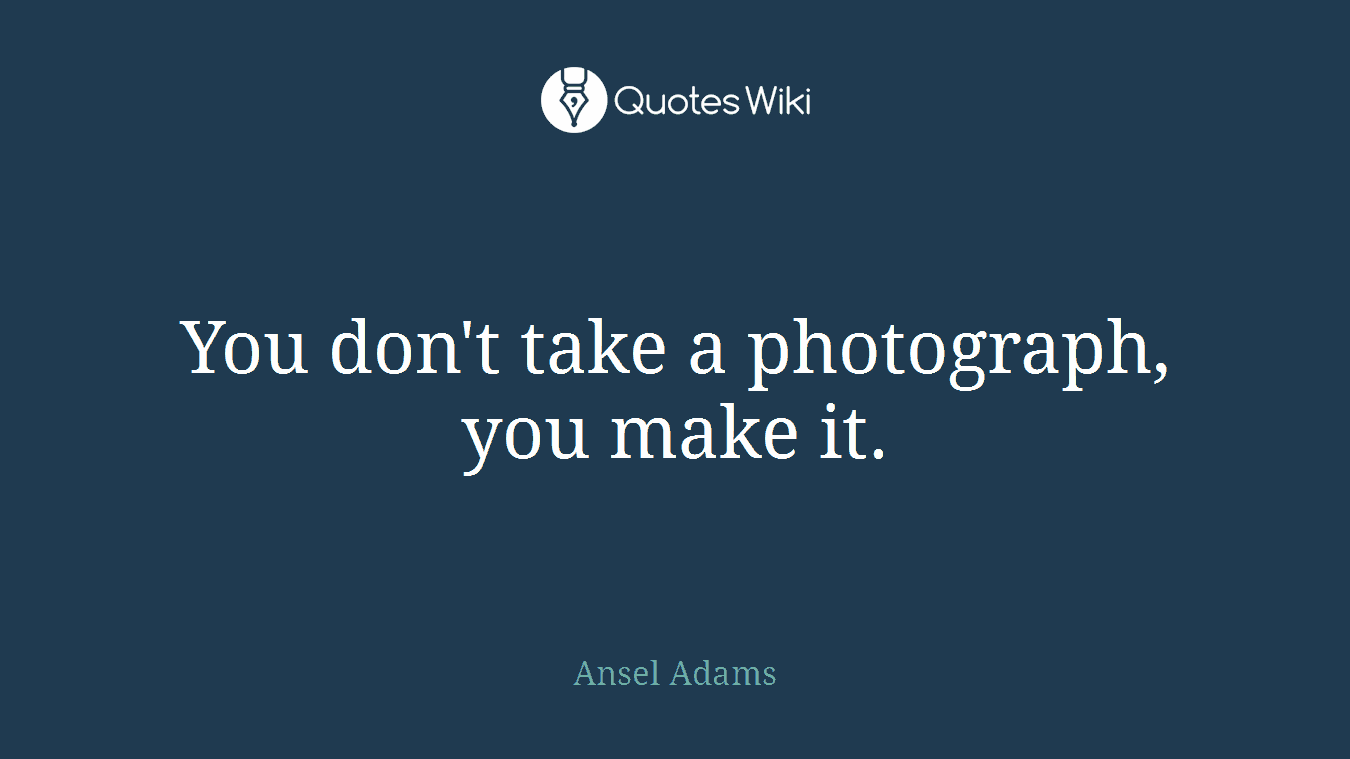 You don't take a photograph, you make it.