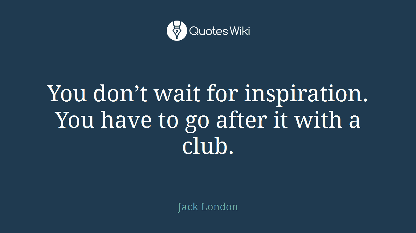 You don’t wait for inspiration. You have to go after it with a club.
