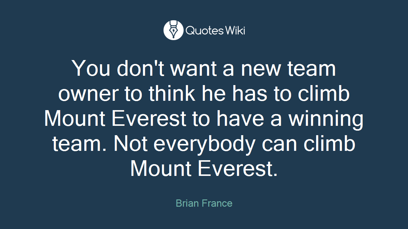 You don't want a new team owner to think he has to climb Mount Everest to have a winning team. Not everybody can climb Mount Everest.